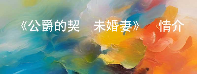 陳紅磊發布《公爵的契約未婚妻》詳情介紹_公爵的契約未婚妻已完結在線觀看_公爵的契約未婚妻迅雷下載_日漫